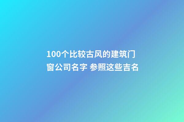 100个比较古风的建筑门窗公司名字 参照这些吉名